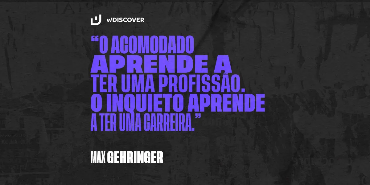 "O acomodado aprende a ter uma profissão. O inquieto aprende a ter uma carreira." Max Gehringer